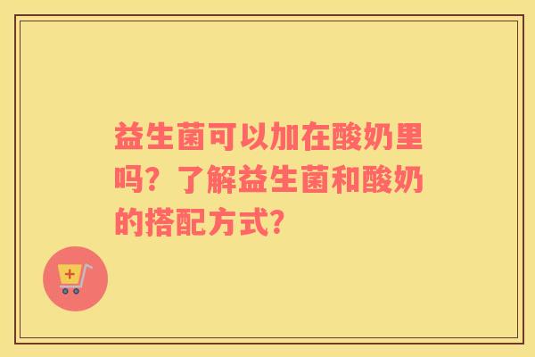 益生菌可以加在酸奶里吗？了解益生菌和酸奶的搭配方式？