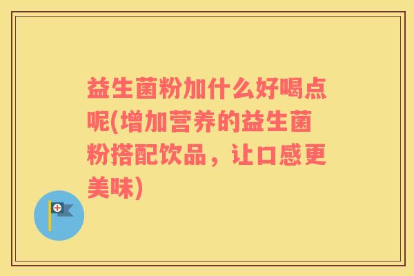 益生菌粉加什么好喝点呢(增加营养的益生菌粉搭配饮品,让口感更美味) 益生菌粉加什么好喝点呢(增加营养的益生菌粉搭配饮品,让口感更美味)