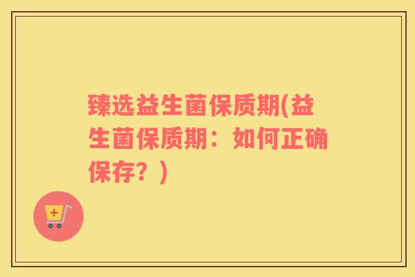 臻选益生菌保质期(益生菌保质期：如何正确保存？)
