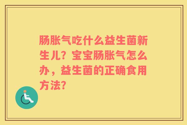 肠胀气吃什么益生菌新生儿？宝宝肠胀气怎么办，益生菌的正确食用方法？