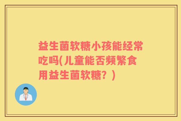 益生菌软糖小孩能经常吃吗(儿童能否频繁食用益生菌软糖？)