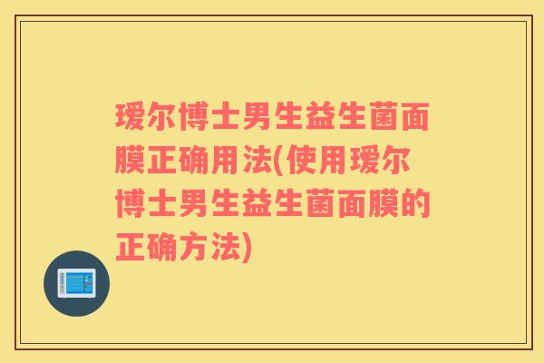 瑷尔博士男生益生菌面膜正确用法(使用瑷尔博士男生益生菌面膜的正确方法)