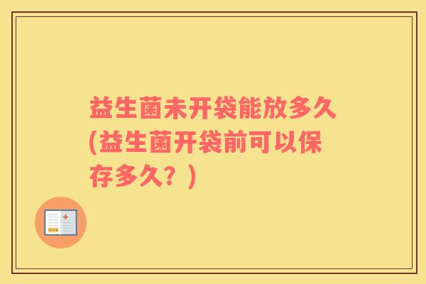 益生菌未开袋能放多久(益生菌开袋前可以保存多久？)