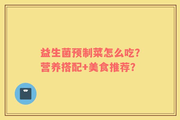 益生菌预制菜怎么吃？营养搭配+美食推荐？