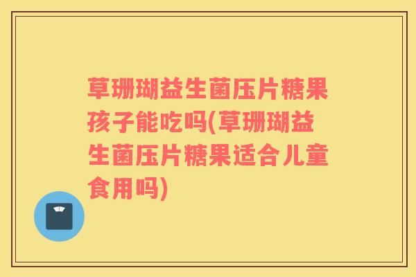 草珊瑚益生菌压片糖果孩子能吃吗(草珊瑚益生菌压片糖果适合儿童食用吗) 草珊瑚益生菌压片糖果孩子能吃吗(草珊瑚益生菌压片糖果适合儿童食用吗)