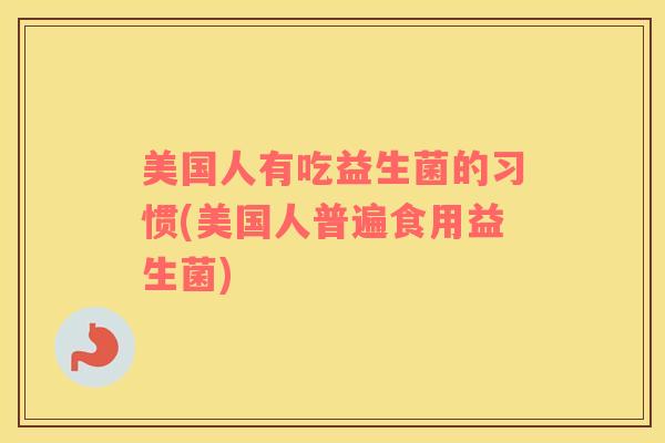 美国人有吃益生菌的习惯(美国人普遍食用益生菌)