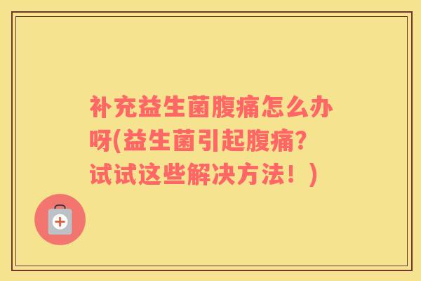 补充益生菌腹痛怎么办呀(益生菌引起腹痛？试试这些解决方法！)