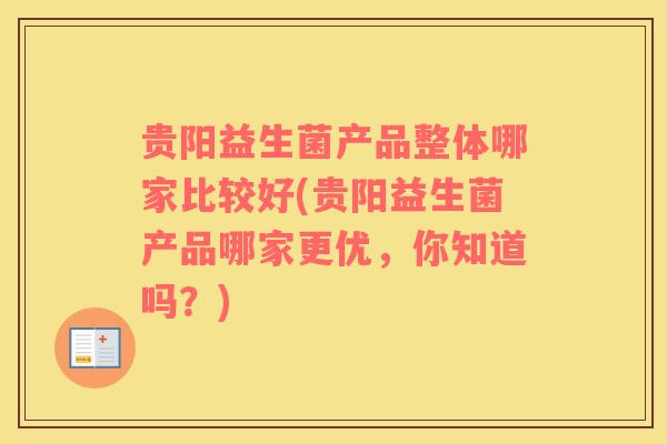 贵阳益生菌产品整体哪家比较好(贵阳益生菌产品哪家更优，你知道吗？)