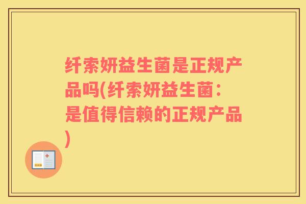 纤索妍益生菌是正规产品吗(纤索妍益生菌：是值得信赖的正规产品)