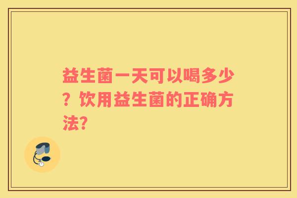 益生菌一天可以喝多少？饮用益生菌的正确方法？