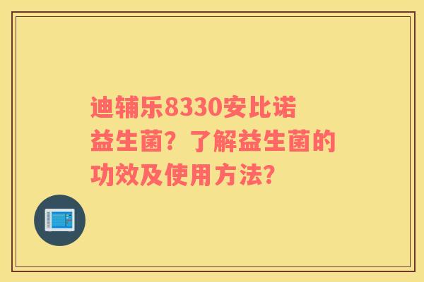 迪辅乐8330安比诺益生菌？了解益生菌的功效及使用方法？