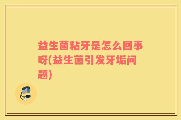 益生菌粘牙是怎么回事呀(益生菌引发牙垢问题)