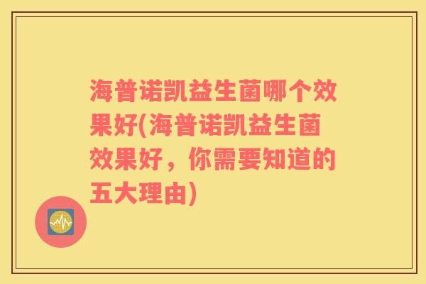 海普诺凯益生菌哪个效果好(海普诺凯益生菌效果好，你需要知道的五大理由)