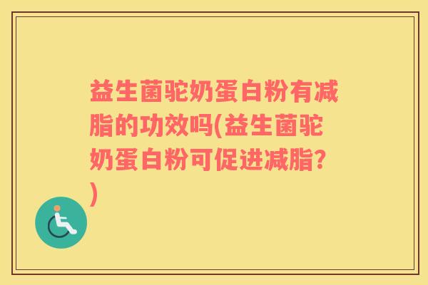 益生菌驼奶蛋白粉有减脂的功效吗(益生菌驼奶蛋白粉可促进减脂？)