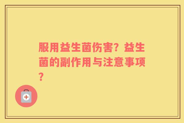 服用益生菌伤害？益生菌的副作用与注意事项？