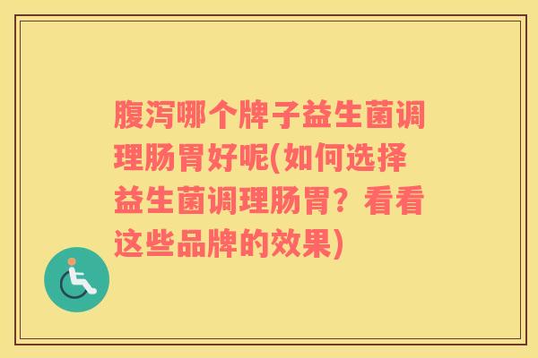 腹泻哪个牌子益生菌调理肠胃好呢(如何选择益生菌调理肠胃？看看这些品牌的效果)