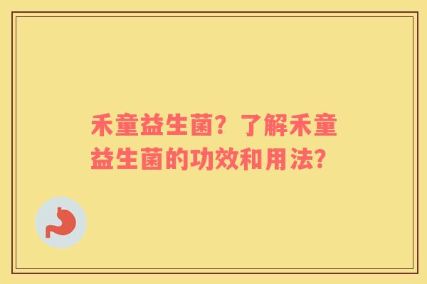 禾童益生菌?了解禾童益生菌的功效和用法? 禾童益生菌?了解禾童益生菌的功效和用法?