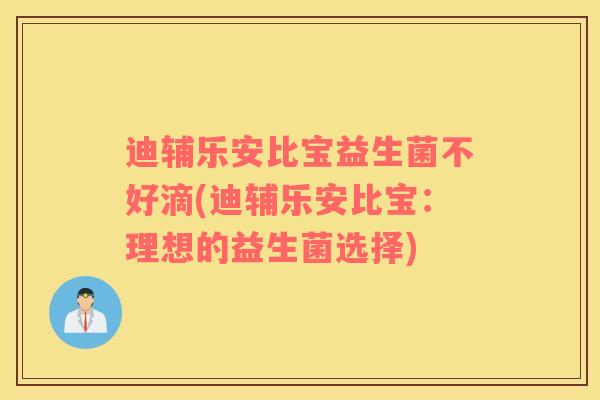 迪辅乐安比宝益生菌不好滴(迪辅乐安比宝:理想的益生菌选择) 迪辅乐安比宝益生菌不好滴(迪辅乐安比宝:理想的益生菌选择)
