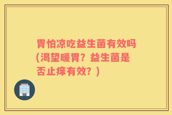 胃怕凉吃益生菌有效吗(渴望暖胃？益生菌是否止痒有效？)