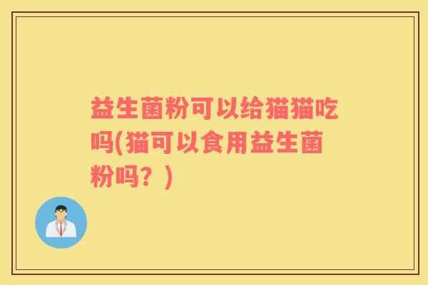益生菌粉可以给猫猫吃吗(猫可以食用益生菌粉吗？)