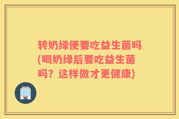 转奶绿便要吃益生菌吗(喝奶绿后要吃益生菌吗？这样做才更健康)