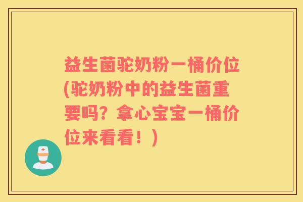 益生菌驼奶粉一桶价位(驼奶粉中的益生菌重要吗？拿心宝宝一桶价位来看看！)