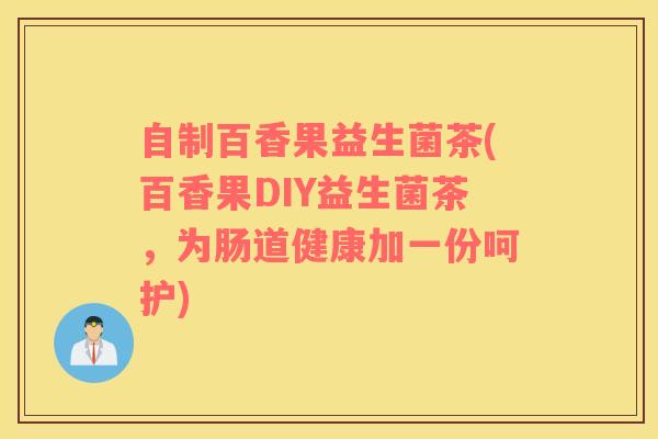 自制百香果益生菌茶(百香果DIY益生菌茶，为肠道健康加一份呵护)