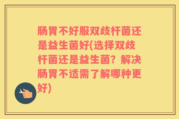 肠胃不好服双歧杆菌还是益生菌好(选择双歧杆菌还是益生菌？解决肠胃不适需了解哪种更好)