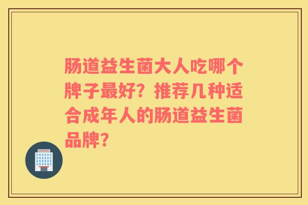 肠道益生菌大人吃哪个牌子最好？推荐几种适合成年人的肠道益生菌品牌？