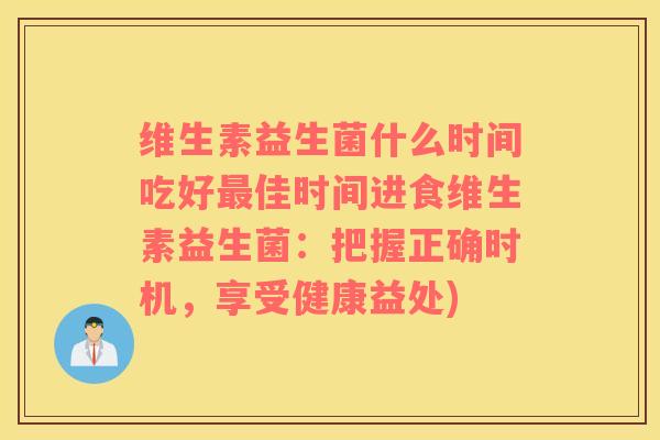 维生素益生菌什么时间吃好最佳时间进食维生素益生菌：把握正确时机，享受健康益处)
