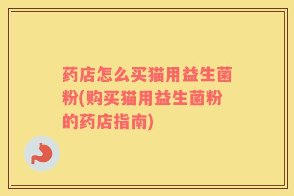 药店怎么买猫用益生菌粉(购买猫用益生菌粉的药店指南)