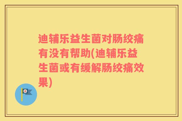 迪辅乐益生菌对肠绞痛有没有帮助(迪辅乐益生菌或有缓解肠绞痛效果)
