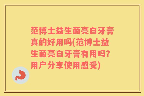 范博士益生菌亮白牙膏真的好用吗(范博士益生菌亮白牙膏有用吗？用户分享使用感受)