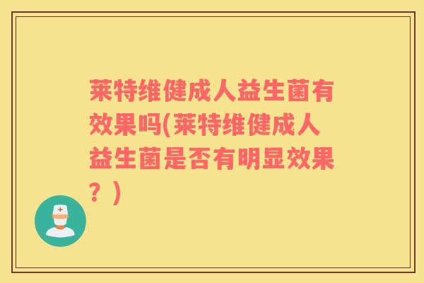 莱特维健成人益生菌有效果吗(莱特维健成人益生菌是否有明显效果？)