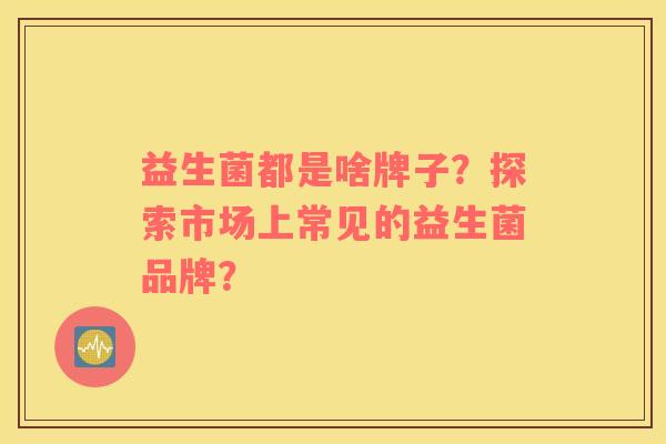 益生菌都是啥牌子？探索市场上常见的益生菌品牌？