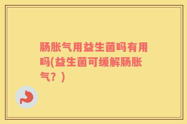 肠胀气用益生菌吗有用吗(益生菌可缓解肠胀气？)