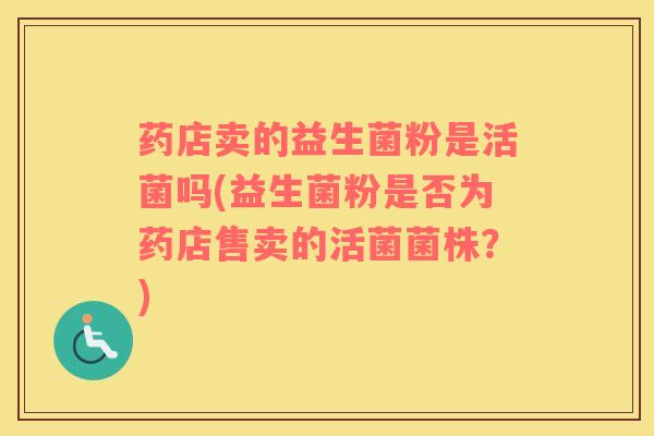 药店卖的益生菌粉是活菌吗(益生菌粉是否为药店售卖的活菌菌株？)