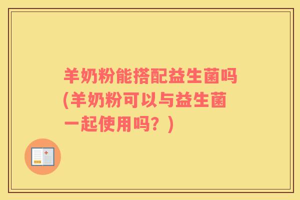 羊奶粉能搭配益生菌吗(羊奶粉可以与益生菌一起使用吗？)