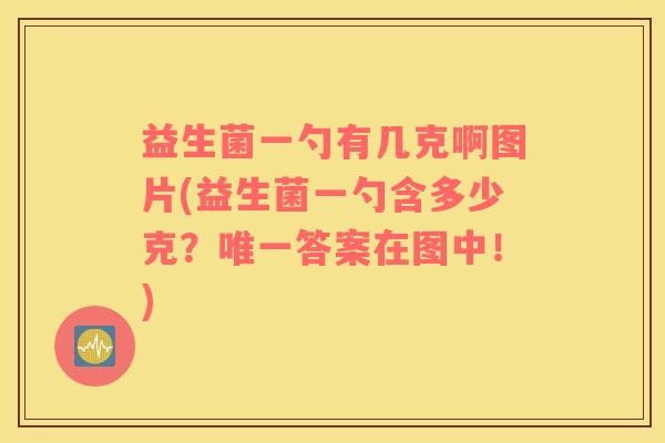 益生菌一勺有几克啊图片(益生菌一勺含多少克？唯一答案在图中！)