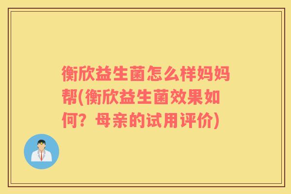 衡欣益生菌怎么样妈妈帮(衡欣益生菌效果如何？母亲的试用评价)