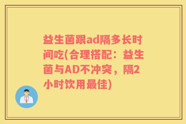 益生菌跟ad隔多长时间吃(合理搭配：益生菌与AD不冲突，隔2小时饮用最佳)