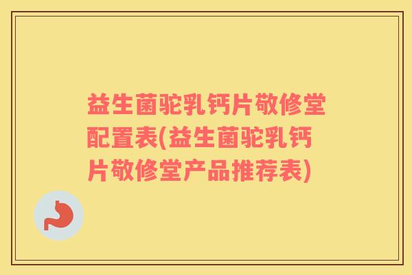 益生菌驼乳钙片敬修堂配置表(益生菌驼乳钙片敬修堂产品推荐表)