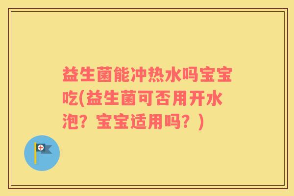益生菌能冲热水吗宝宝吃(益生菌可否用开水泡？宝宝适用吗？)