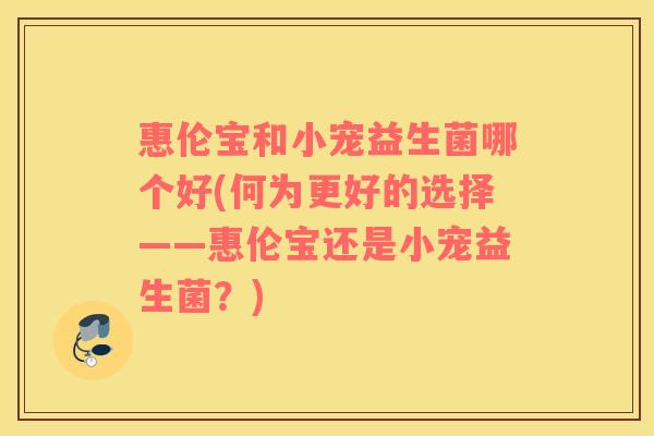 惠伦宝和小宠益生菌哪个好(何为更好的选择——惠伦宝还是小宠益生菌？)