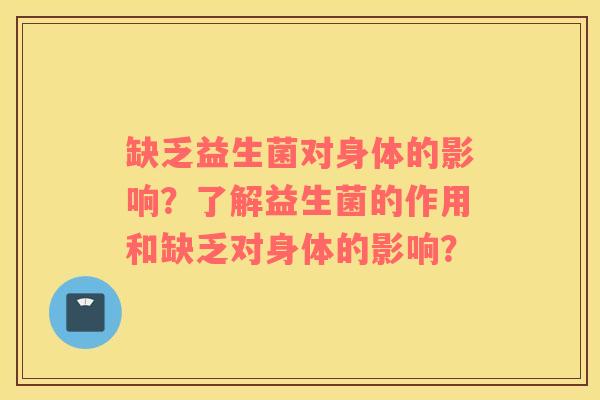 缺乏益生菌对身体的影响？了解益生菌的作用和缺乏对身体的影响？