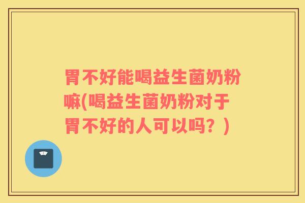 胃不好能喝益生菌奶粉嘛(喝益生菌奶粉对于胃不好的人可以吗？)