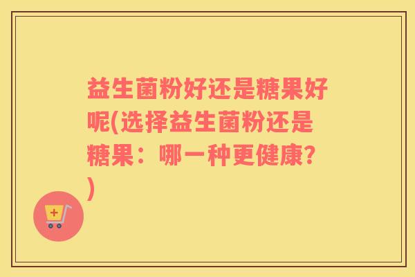 益生菌粉好还是糖果好呢(选择益生菌粉还是糖果：哪一种更健康？)