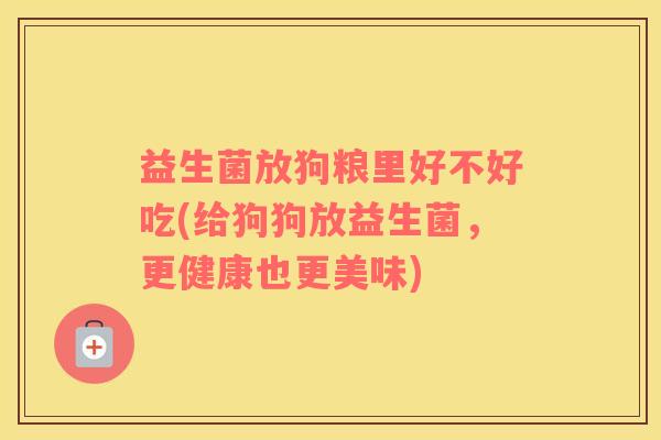益生菌放狗粮里好不好吃(给狗狗放益生菌，更健康也更美味)