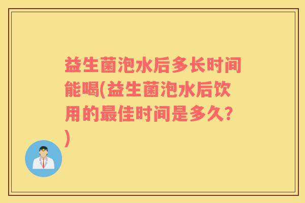 益生菌泡水后多长时间能喝(益生菌泡水后饮用的最佳时间是多久？)