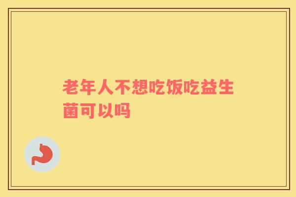 老年人不想吃饭吃益生菌可以吗